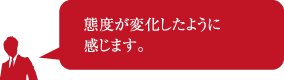 態度が変化したように感じます。